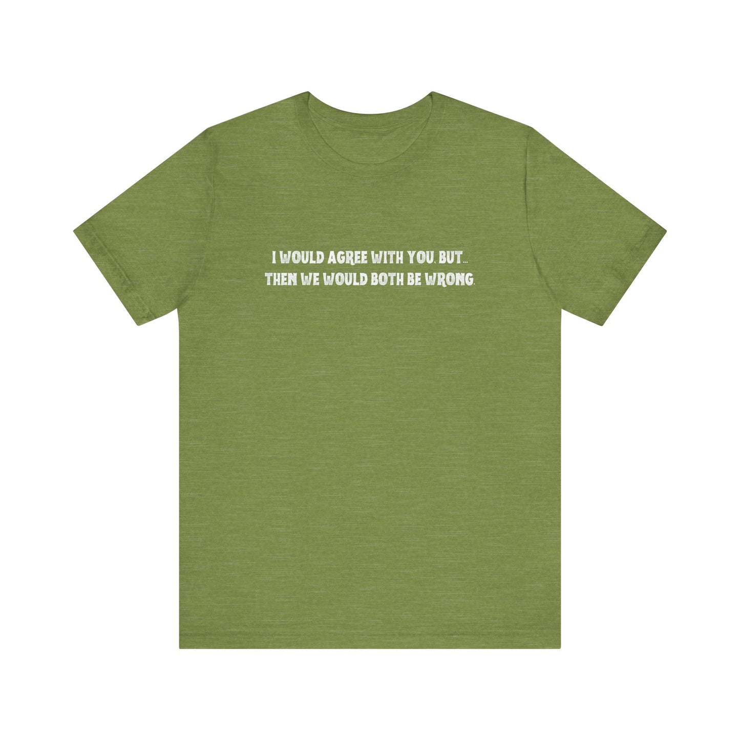 I Would Agree With You, But Then We Would Both Be Wrong Tee | Perfect for Friends & Family, Everyday Wear, Gift for Birthdays, Sarcastic Humor Shirt, Casual Style