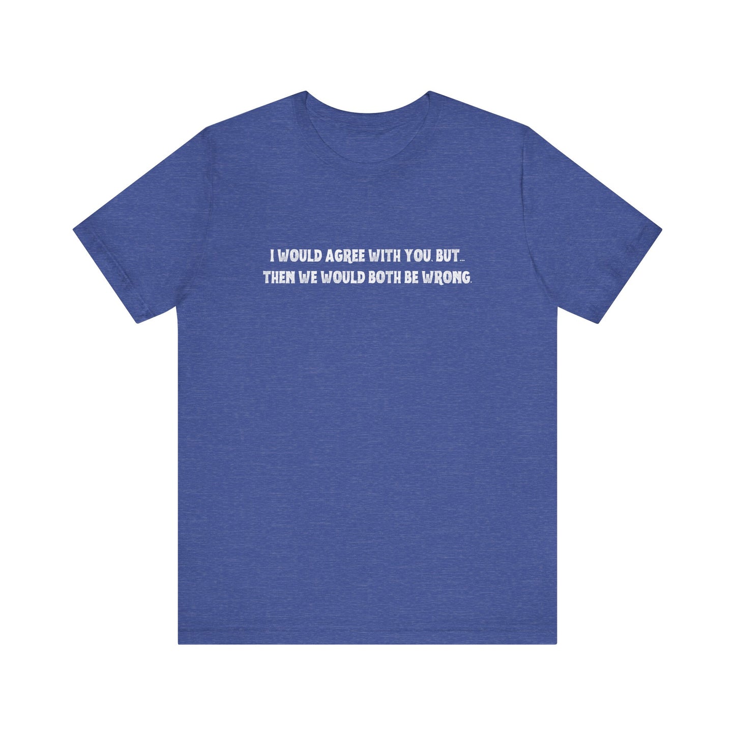 I Would Agree With You, But Then We Would Both Be Wrong Tee | Perfect for Friends & Family, Everyday Wear, Gift for Birthdays, Sarcastic Humor Shirt, Casual Style