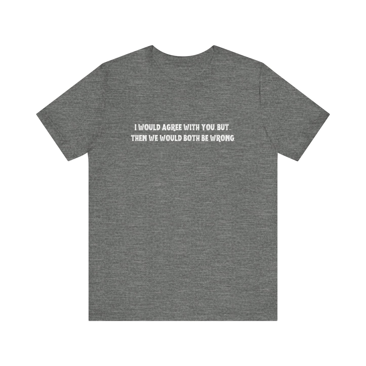 I Would Agree With You, But Then We Would Both Be Wrong Tee | Perfect for Friends & Family, Everyday Wear, Gift for Birthdays, Sarcastic Humor Shirt, Casual Style