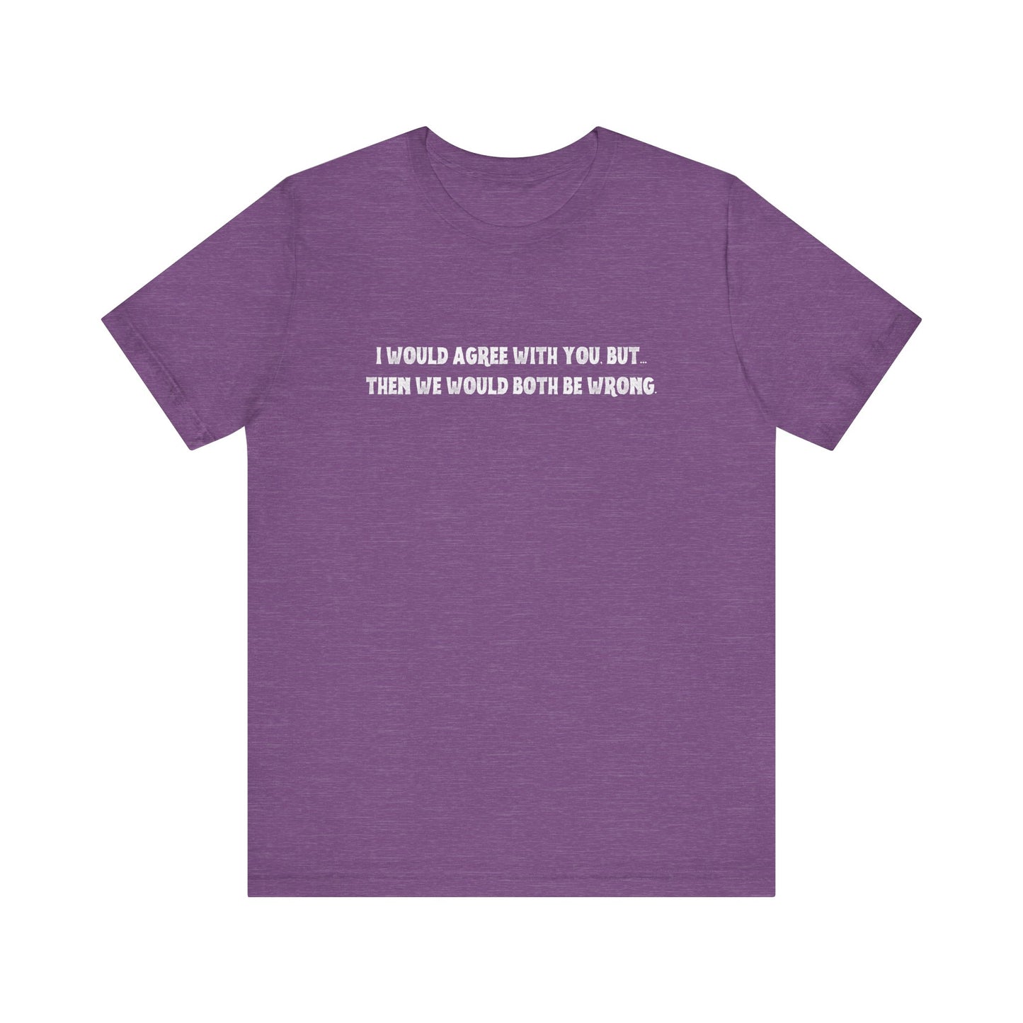 I Would Agree With You, But Then We Would Both Be Wrong Tee | Perfect for Friends & Family, Everyday Wear, Gift for Birthdays, Sarcastic Humor Shirt, Casual Style