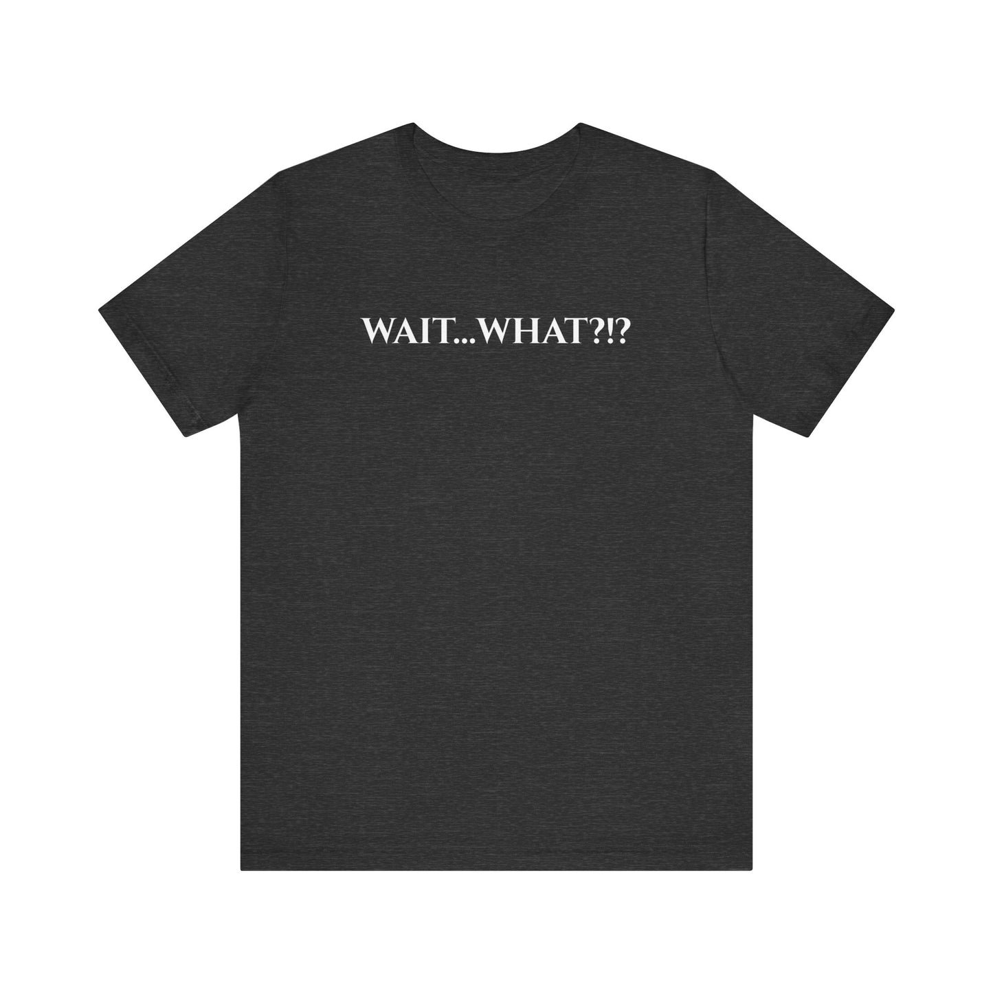Wait... What?!?  - funny quip tee | reaction text shirt | humorous graphic tee | casual everyday t-shirt | witty apparel | gift idea