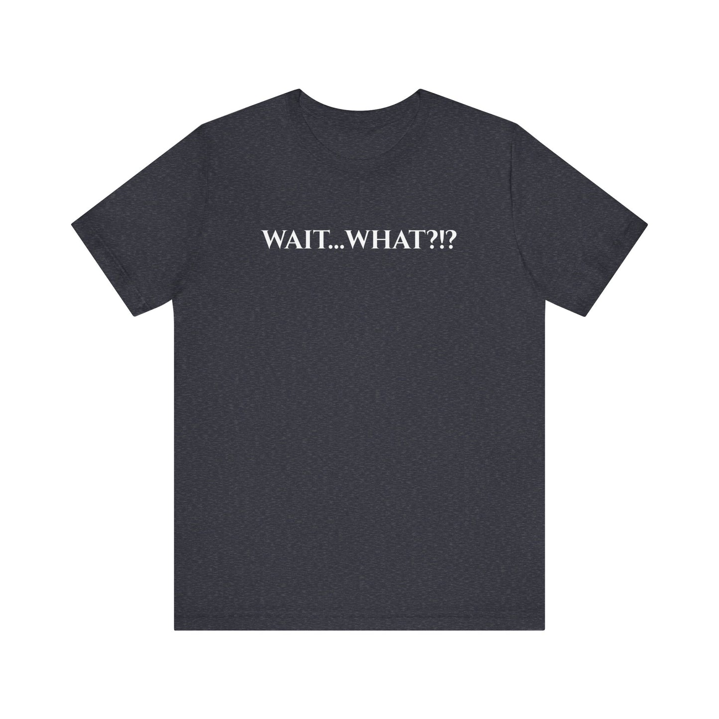 Wait... What?!?  - funny quip tee | reaction text shirt | humorous graphic tee | casual everyday t-shirt | witty apparel | gift idea