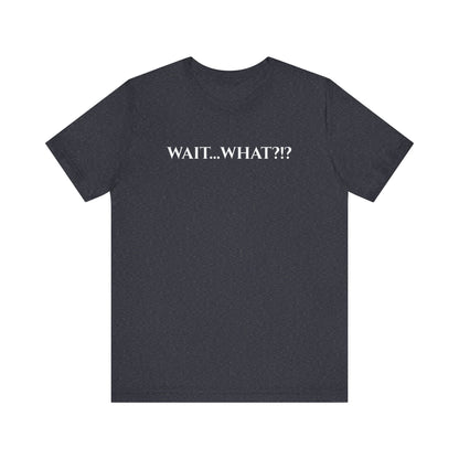 Wait... What?!?  - funny quip tee | reaction text shirt | humorous graphic tee | casual everyday t-shirt | witty apparel | gift idea
