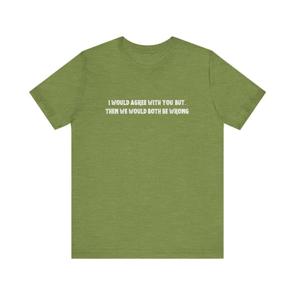 I Would Agree With You, But Then We Would Both Be Wrong Tee | Perfect for Friends & Family, Everyday Wear, Gift for Birthdays, Sarcastic Humor Shirt, Casual Style