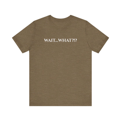 Wait... What?!?  - funny quip tee | reaction text shirt | humorous graphic tee | casual everyday t-shirt | witty apparel | gift idea