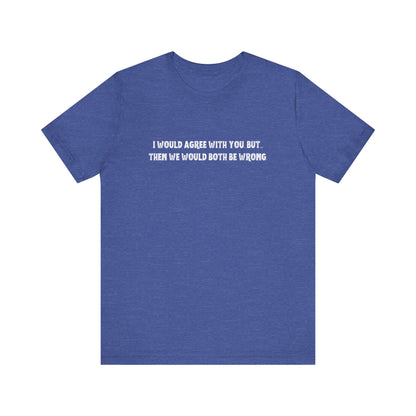 I Would Agree With You, But Then We Would Both Be Wrong Tee | Perfect for Friends & Family, Everyday Wear, Gift for Birthdays, Sarcastic Humor Shirt, Casual Style