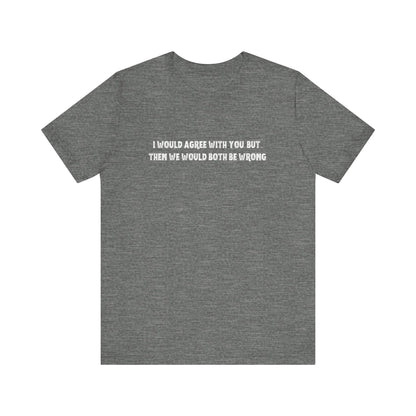 I Would Agree With You, But Then We Would Both Be Wrong Tee | Perfect for Friends & Family, Everyday Wear, Gift for Birthdays, Sarcastic Humor Shirt, Casual Style