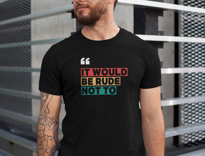 "It Would Be Rude Not To" - Fun Casual Wear, Gift for Friends, Humor Shirt, Everyday Style, Graphic T-Shirt