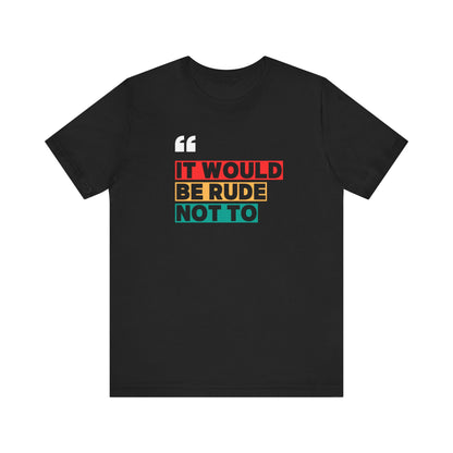 "It Would Be Rude Not To" - Fun Casual Wear, Gift for Friends, Humor Shirt, Everyday Style, Graphic T-Shirt
