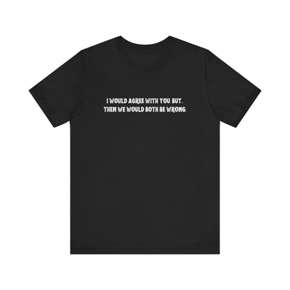 I Would Agree With You, But Then We Would Both Be Wrong Tee | Perfect for Friends & Family, Everyday Wear, Gift for Birthdays, Sarcastic Humor Shirt, Casual Style