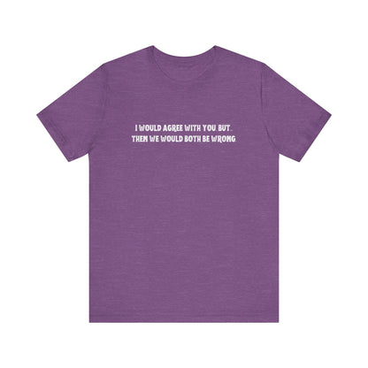 I Would Agree With You, But Then We Would Both Be Wrong Tee | Perfect for Friends & Family, Everyday Wear, Gift for Birthdays, Sarcastic Humor Shirt, Casual Style